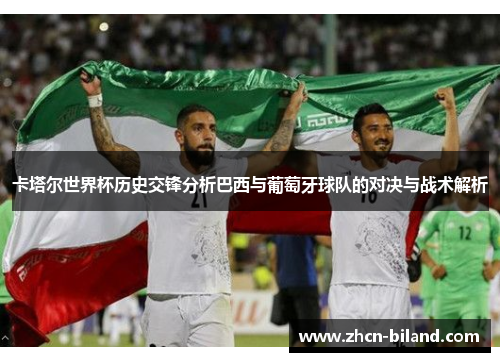 卡塔尔世界杯历史交锋分析巴西与葡萄牙球队的对决与战术解析