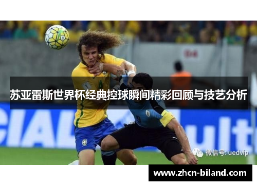 苏亚雷斯世界杯经典控球瞬间精彩回顾与技艺分析