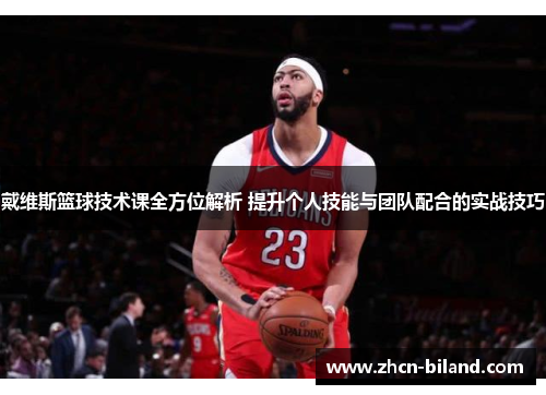 戴维斯篮球技术课全方位解析 提升个人技能与团队配合的实战技巧