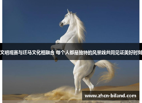 文明观赛与迁马文化相融合 每个人都是独特的风景线共同见证美好时刻