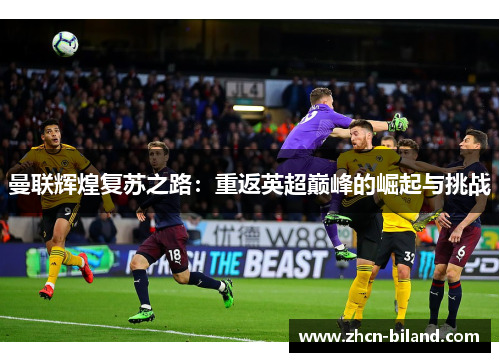 曼联辉煌复苏之路：重返英超巅峰的崛起与挑战