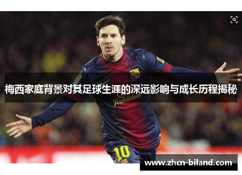 梅西家庭背景对其足球生涯的深远影响与成长历程揭秘