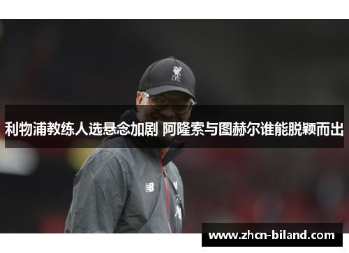 利物浦教练人选悬念加剧 阿隆索与图赫尔谁能脱颖而出