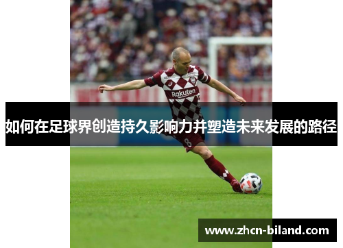 如何在足球界创造持久影响力并塑造未来发展的路径