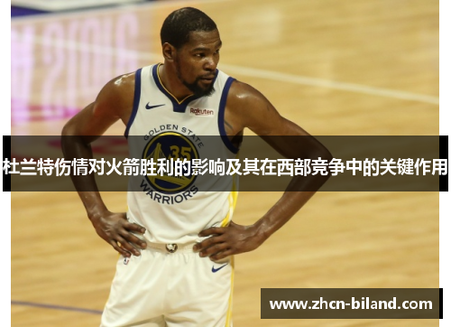 杜兰特伤情对火箭胜利的影响及其在西部竞争中的关键作用
