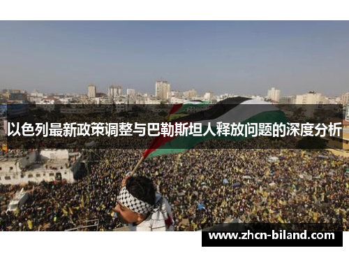 以色列最新政策调整与巴勒斯坦人释放问题的深度分析