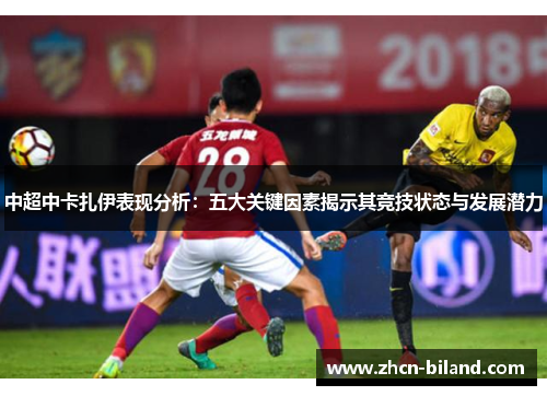 中超中卡扎伊表现分析：五大关键因素揭示其竞技状态与发展潜力