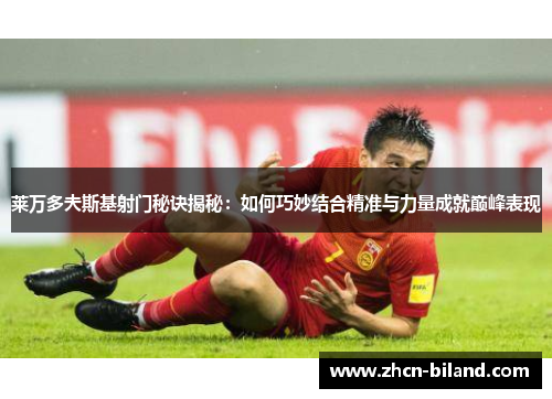 莱万多夫斯基射门秘诀揭秘：如何巧妙结合精准与力量成就巅峰表现