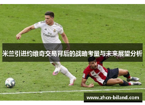 米兰引进约维奇交易背后的战略考量与未来展望分析