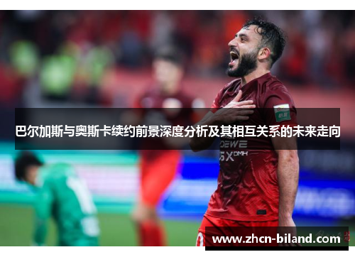 巴尔加斯与奥斯卡续约前景深度分析及其相互关系的未来走向