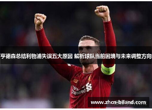 亨德森总结利物浦失误五大原因 解析球队当前困境与未来调整方向