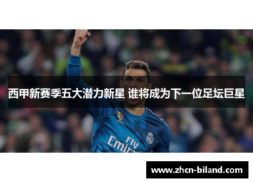 西甲新赛季五大潜力新星 谁将成为下一位足坛巨星