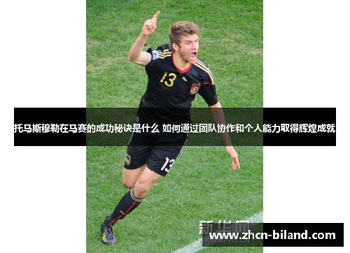 托马斯穆勒在马赛的成功秘诀是什么 如何通过团队协作和个人能力取得辉煌成就
