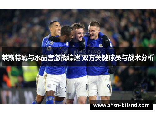 莱斯特城与水晶宫激战综述 双方关键球员与战术分析