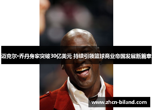 迈克尔·乔丹身家突破30亿美元 持续引领篮球商业帝国发展新篇章