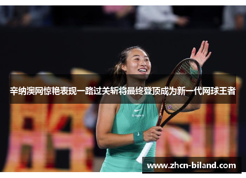 辛纳澳网惊艳表现一路过关斩将最终登顶成为新一代网球王者