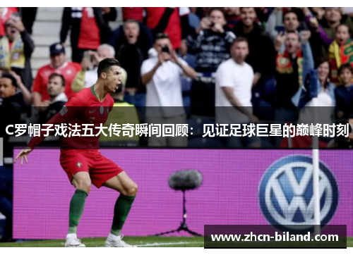 C罗帽子戏法五大传奇瞬间回顾：见证足球巨星的巅峰时刻