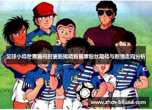 足球小将世青篇何时更新揭晓新篇章粉丝期待与剧情走向分析