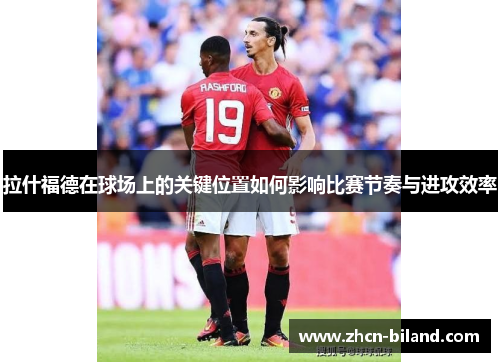 拉什福德在球场上的关键位置如何影响比赛节奏与进攻效率