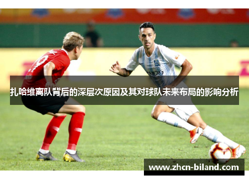 扎哈维离队背后的深层次原因及其对球队未来布局的影响分析